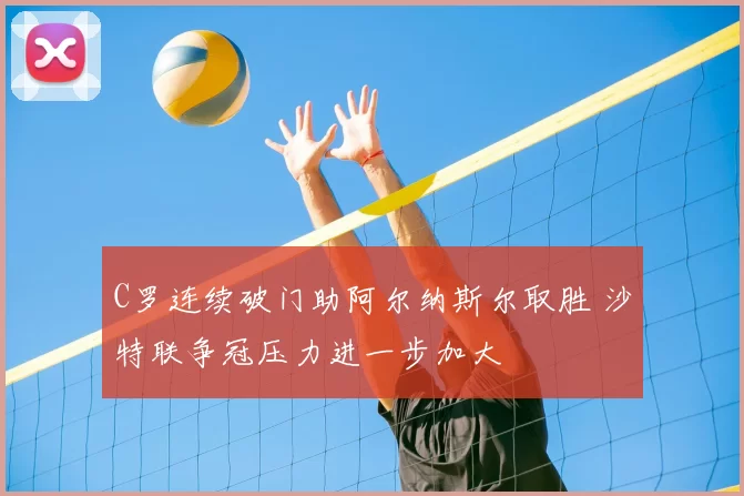 C罗连续破门助阿尔纳斯尔取胜 沙特联争冠压力进一步加大