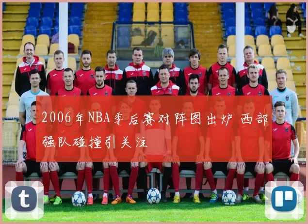 2006年NBA季后赛对阵图出炉 西部强队碰撞引关注