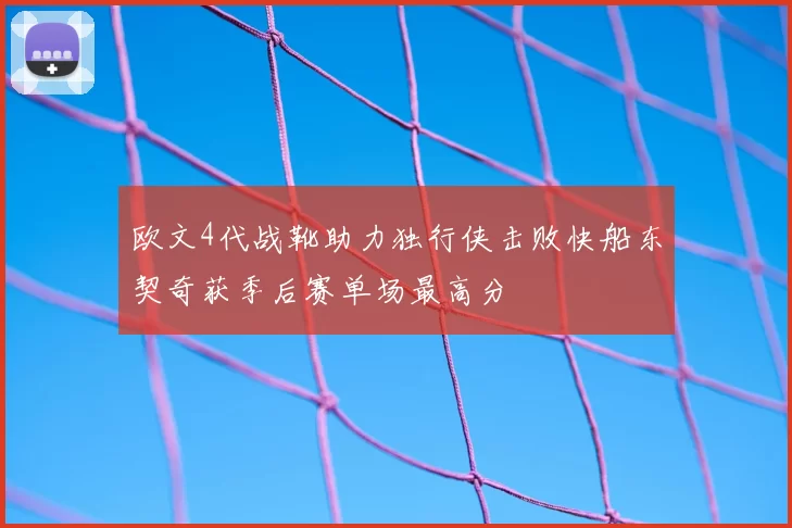 欧文4代战靴助力独行侠击败快船东契奇获季后赛单场最高分