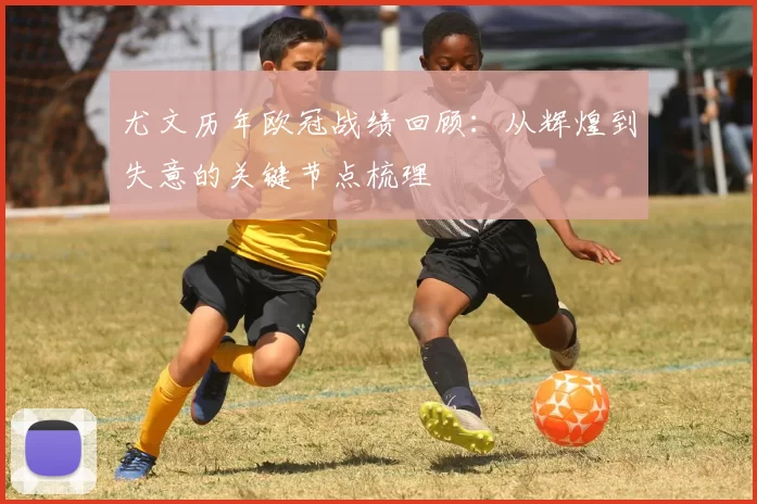 尤文历年欧冠战绩回顾：从辉煌到失意的关键节点梳理