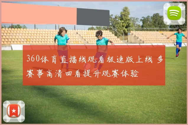 360体育直播线观看极速版上线 多赛事高清回看提升观赛体验