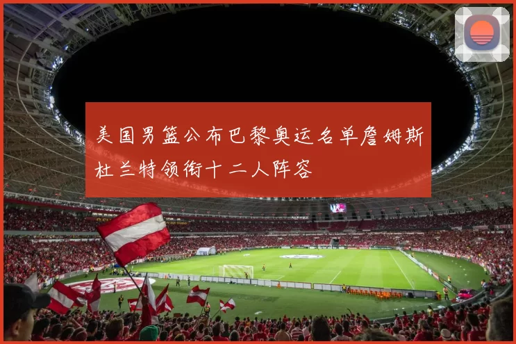 美国男篮公布巴黎奥运名单詹姆斯杜兰特领衔十二人阵容