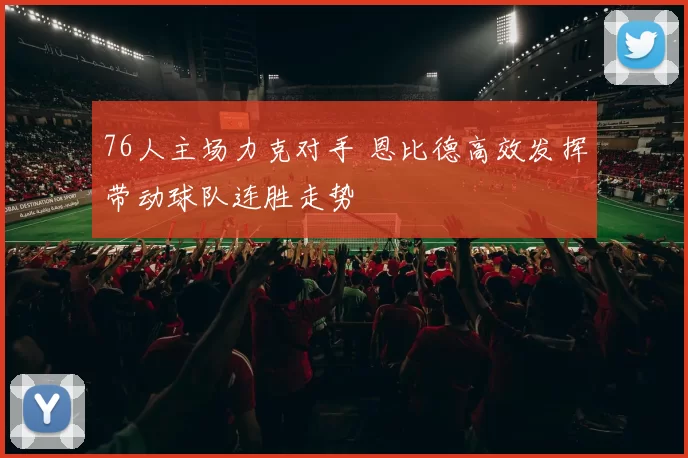 76人主场力克对手 恩比德高效发挥带动球队连胜走势