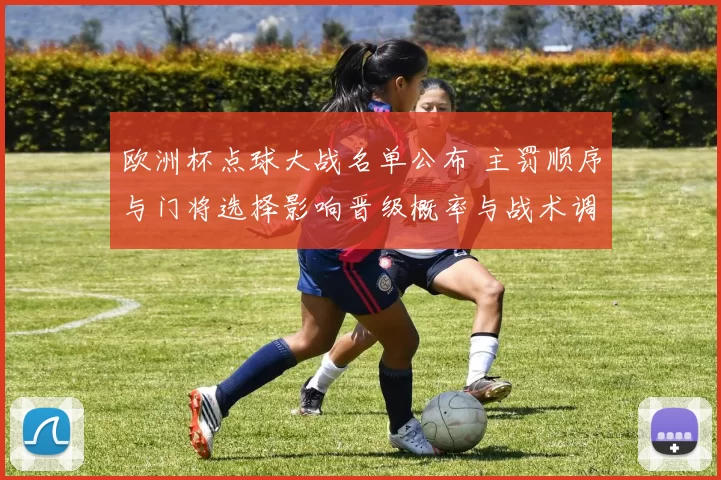 欧洲杯点球大战名单公布 主罚顺序与门将选择影响晋级概率与战术调整