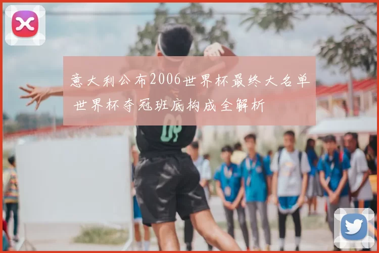 意大利公布2006世界杯最终大名单 世界杯夺冠班底构成全解析