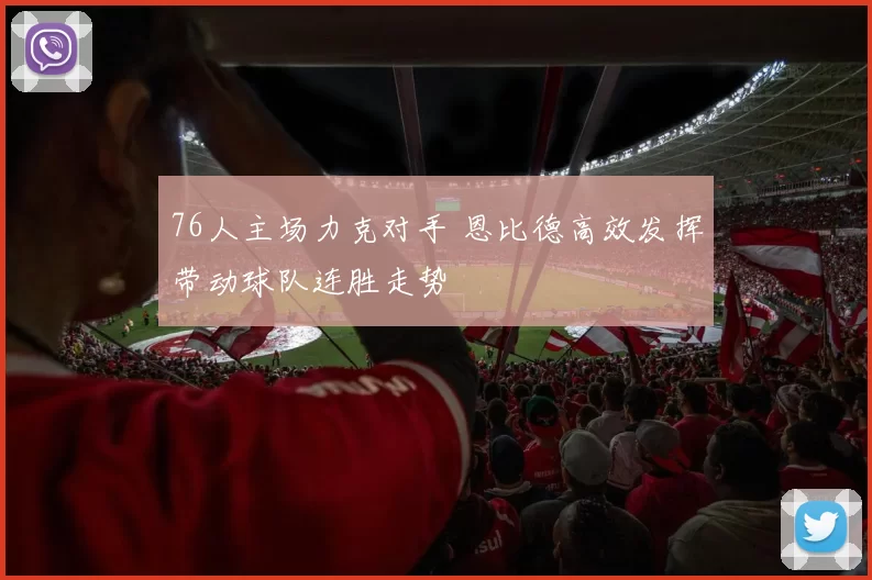 76人主场力克对手 恩比德高效发挥带动球队连胜走势