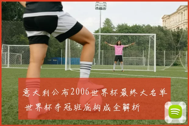 意大利公布2006世界杯最终大名单 世界杯夺冠班底构成全解析