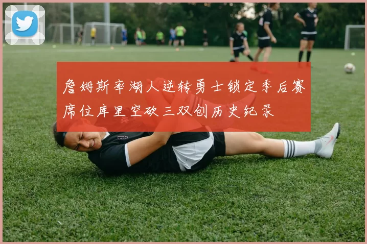 詹姆斯率湖人逆转勇士锁定季后赛席位库里空砍三双创历史纪录