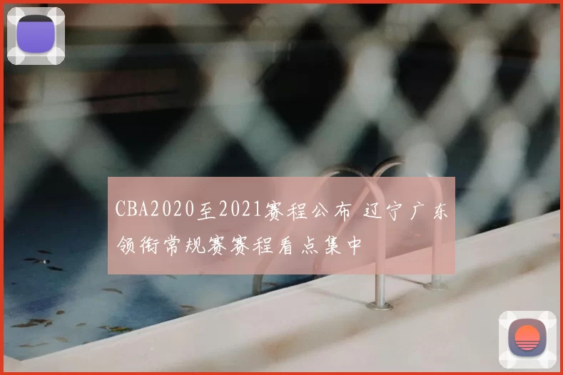 CBA2020至2021赛程公布 辽宁广东领衔常规赛赛程看点集中