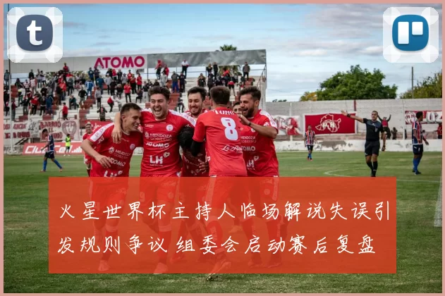 火星世界杯主持人临场解说失误引发规则争议 组委会启动赛后复盘