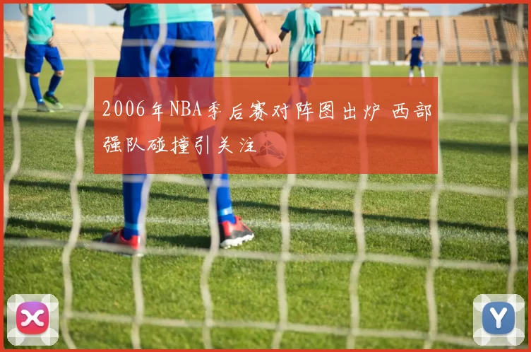 2006年NBA季后赛对阵图出炉 西部强队碰撞引关注