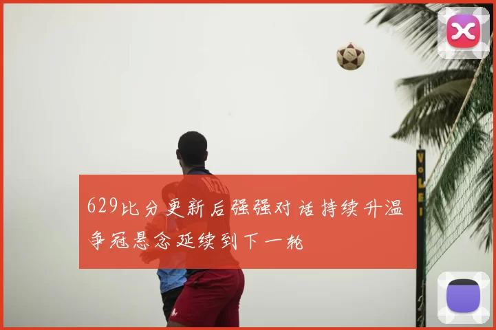 629比分更新后强强对话持续升温 争冠悬念延续到下一轮