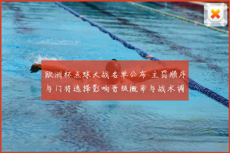 欧洲杯点球大战名单公布 主罚顺序与门将选择影响晋级概率与战术调整