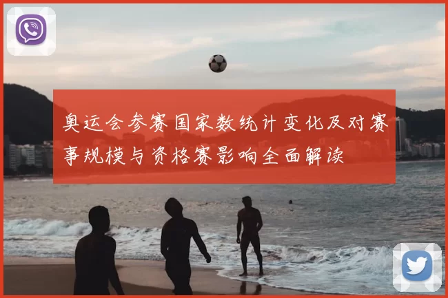 奥运会参赛国家数统计变化及对赛事规模与资格赛影响全面解读