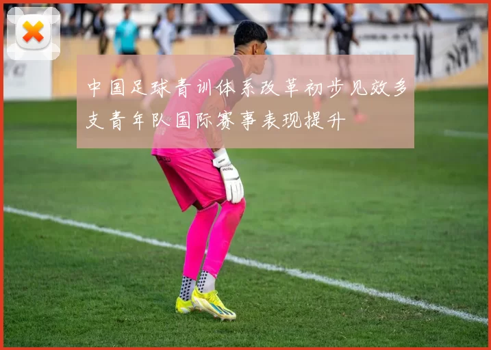 中国足球青训体系改革初步见效多支青年队国际赛事表现提升