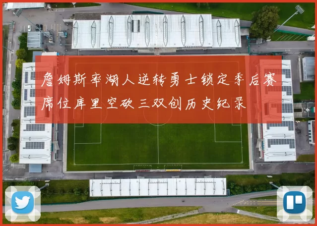 詹姆斯率湖人逆转勇士锁定季后赛席位库里空砍三双创历史纪录