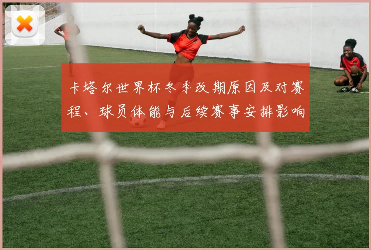 卡塔尔世界杯冬季改期原因及对赛程、球员体能与后续赛事安排影响