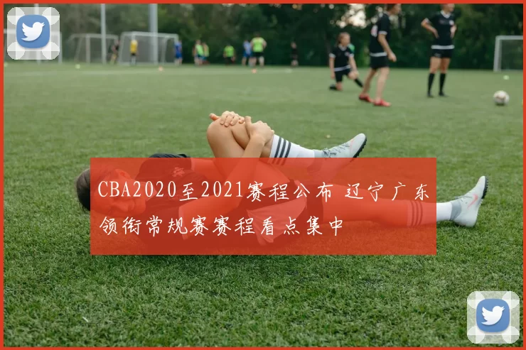 CBA2020至2021赛程公布 辽宁广东领衔常规赛赛程看点集中