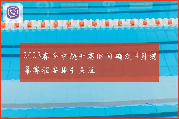 2023赛季中超开赛时间确定 4月揭幕赛程安排引关注