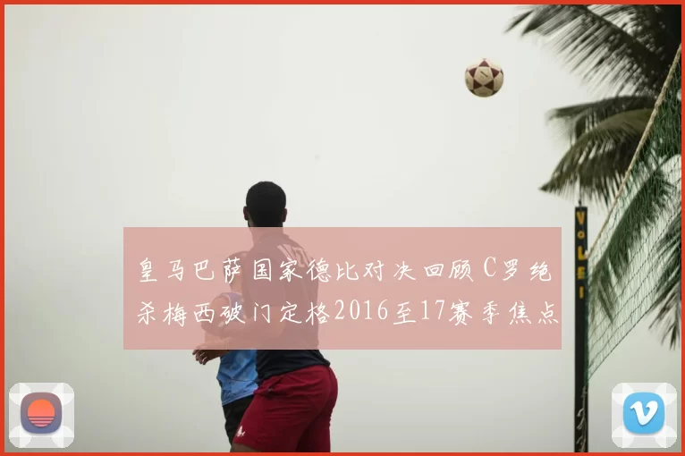 皇马巴萨国家德比对决回顾 C罗绝杀梅西破门定格2016至17赛季焦点