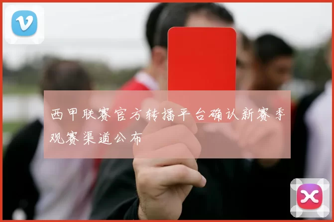 西甲联赛官方转播平台确认新赛季观赛渠道公布