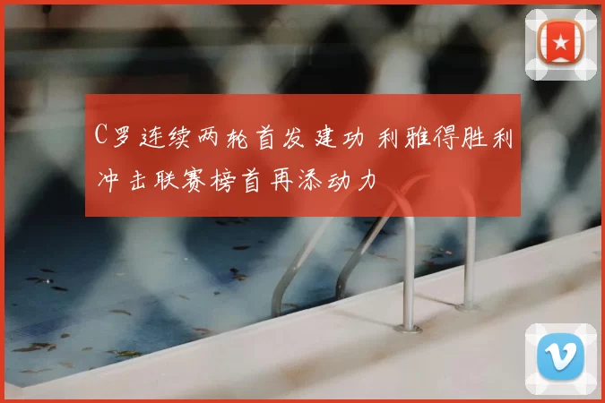 C罗连续两轮首发建功 利雅得胜利冲击联赛榜首再添动力