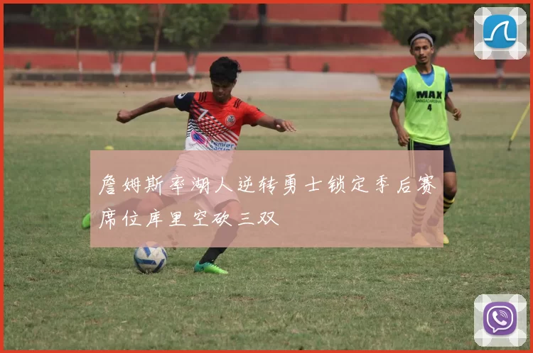 詹姆斯率湖人逆转勇士锁定季后赛席位库里空砍三双