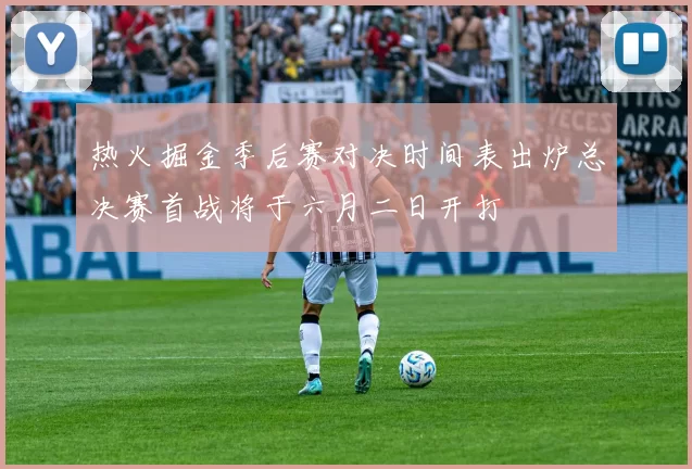 热火掘金季后赛对决时间表出炉总决赛首战将于六月二日开打