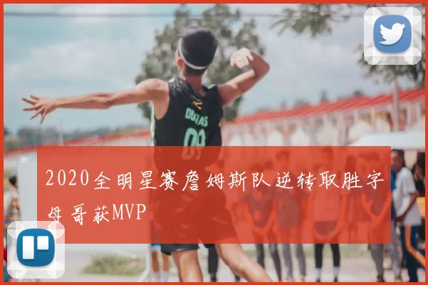 2020全明星赛詹姆斯队逆转取胜字母哥获MVP