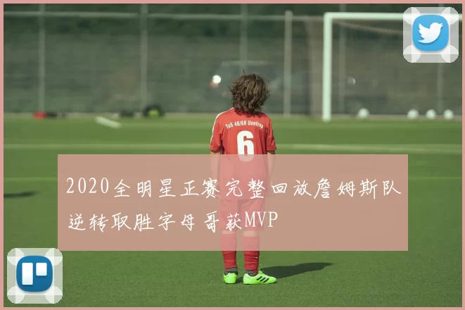 2020全明星正赛完整回放詹姆斯队逆转取胜字母哥获MVP