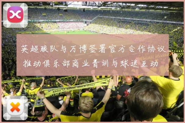 英超狼队与万博签署官方合作协议 推动俱乐部商业青训与球迷互动