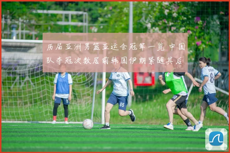 历届亚洲男篮亚运会冠军一览 中国队夺冠次数居前韩国伊朗紧随其后