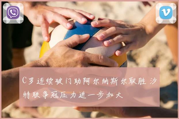 C罗连续破门助阿尔纳斯尔取胜 沙特联争冠压力进一步加大