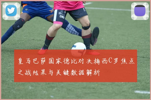 皇马巴萨国家德比对决梅西C罗焦点之战结果与关键数据解析