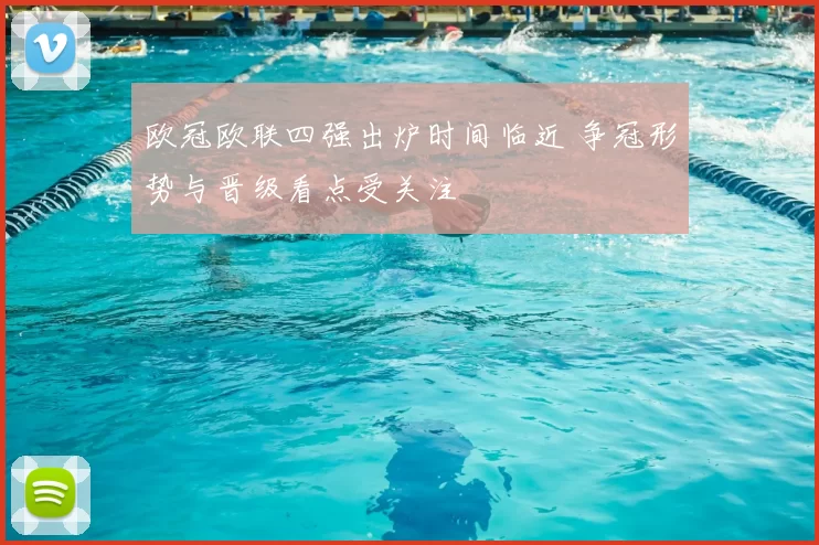 欧冠欧联四强出炉时间临近 争冠形势与晋级看点受关注