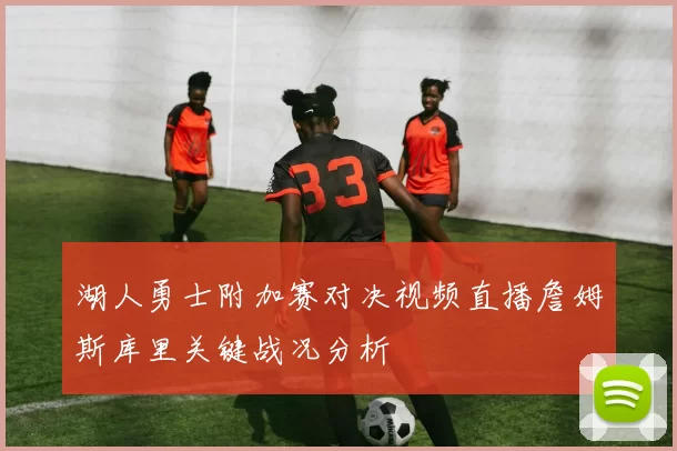 湖人勇士附加赛对决视频直播詹姆斯库里关键战况分析