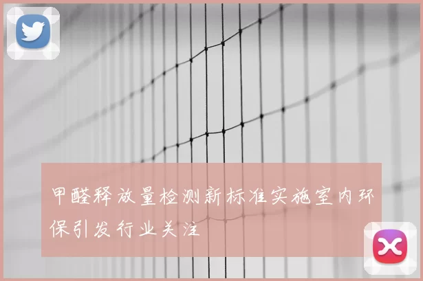 甲醛释放量检测新标准实施室内环保引发行业关注
