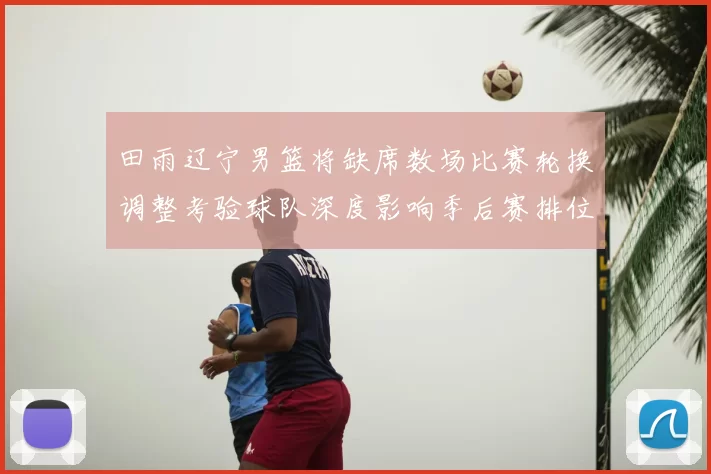 田雨辽宁男篮将缺席数场比赛轮换调整考验球队深度影响季后赛排位