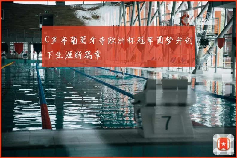 C罗率葡萄牙夺欧洲杯冠军圆梦并创下生涯新篇章