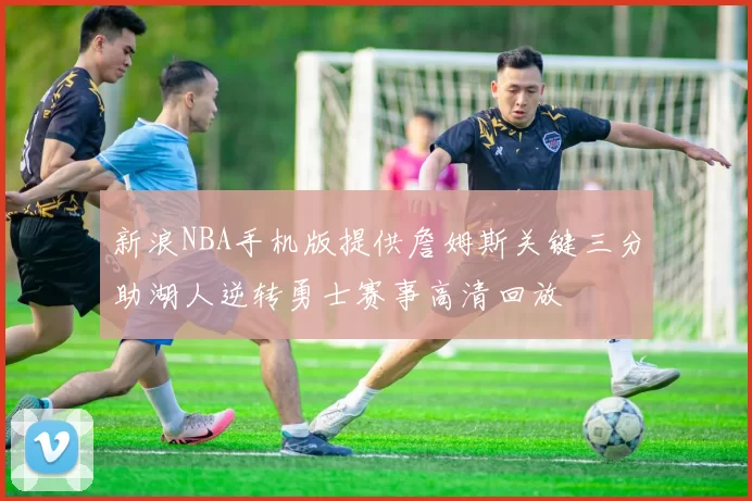 新浪NBA手机版提供詹姆斯关键三分助湖人逆转勇士赛事高清回放