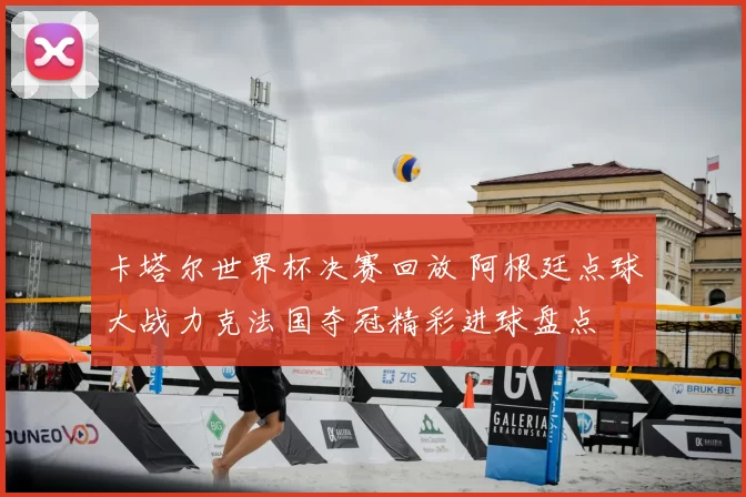 卡塔尔世界杯决赛回放 阿根廷点球大战力克法国夺冠精彩进球盘点