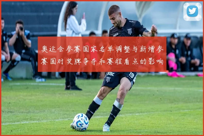 奥运会参赛国家名单调整与新增参赛国对奖牌争夺和赛程看点的影响