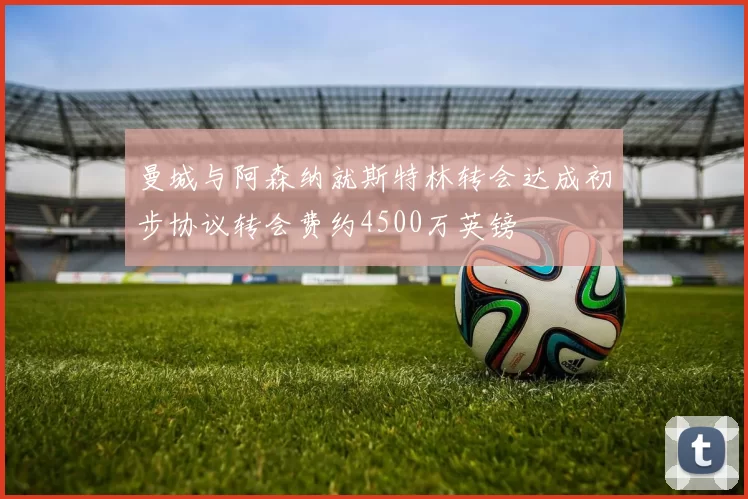 曼城与阿森纳就斯特林转会达成初步协议转会费约4500万英镑