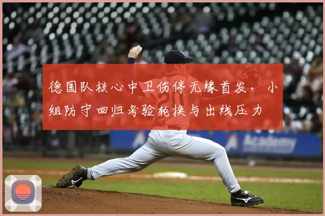 德国队核心中卫伤停无缘首发，小组防守回归考验轮换与出线压力