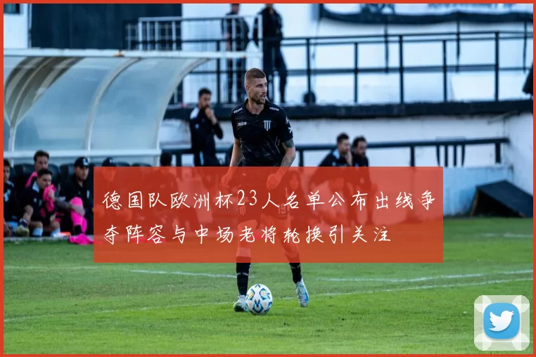 德国队欧洲杯23人名单公布出线争夺阵容与中场老将轮换引关注