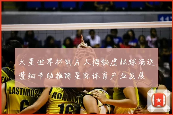 火星世界杯制片人揭秘虚拟球场运营细节助推跨星际体育产业发展