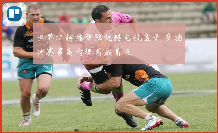 世界杯转播登陆优酷电视盒子 多场次赛事高清观看成看点