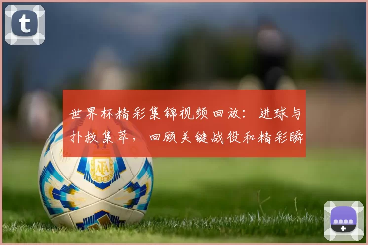 世界杯精彩集锦视频回放：进球与扑救集萃，回顾关键战役和精彩瞬间