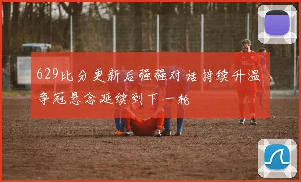 629比分更新后强强对话持续升温 争冠悬念延续到下一轮
