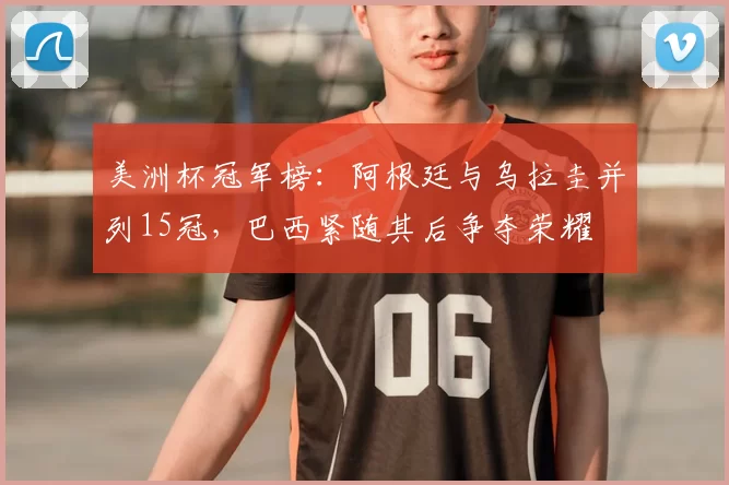 美洲杯冠军榜：阿根廷与乌拉圭并列15冠，巴西紧随其后争夺荣耀